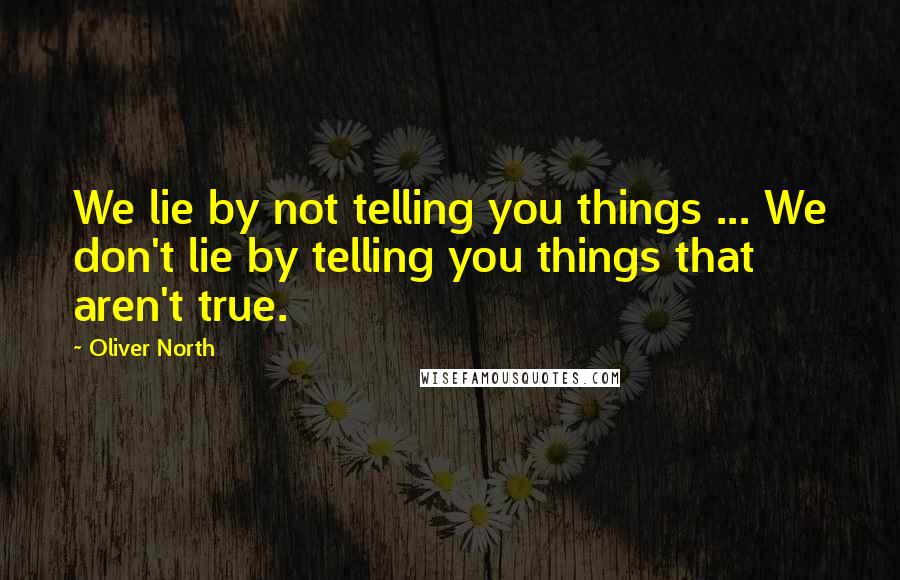 Oliver North Quotes: We lie by not telling you things ... We don't lie by telling you things that aren't true.