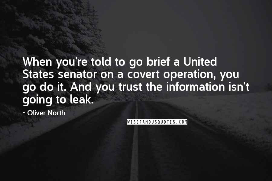 Oliver North Quotes: When you're told to go brief a United States senator on a covert operation, you go do it. And you trust the information isn't going to leak.