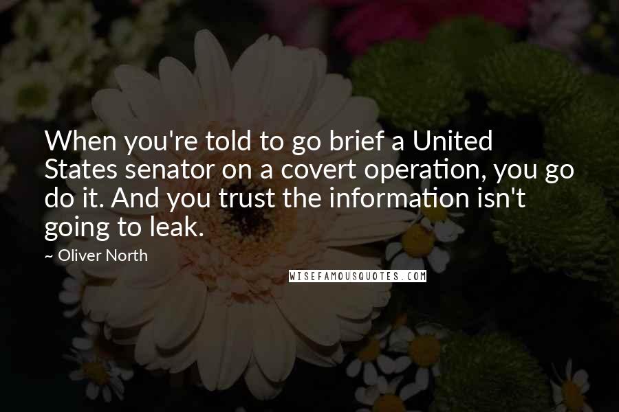 Oliver North Quotes: When you're told to go brief a United States senator on a covert operation, you go do it. And you trust the information isn't going to leak.