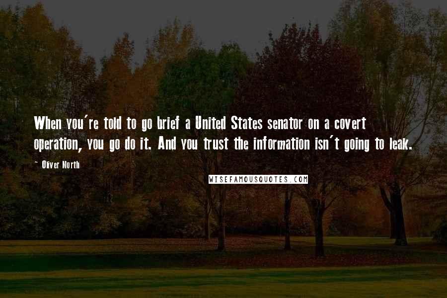 Oliver North Quotes: When you're told to go brief a United States senator on a covert operation, you go do it. And you trust the information isn't going to leak.