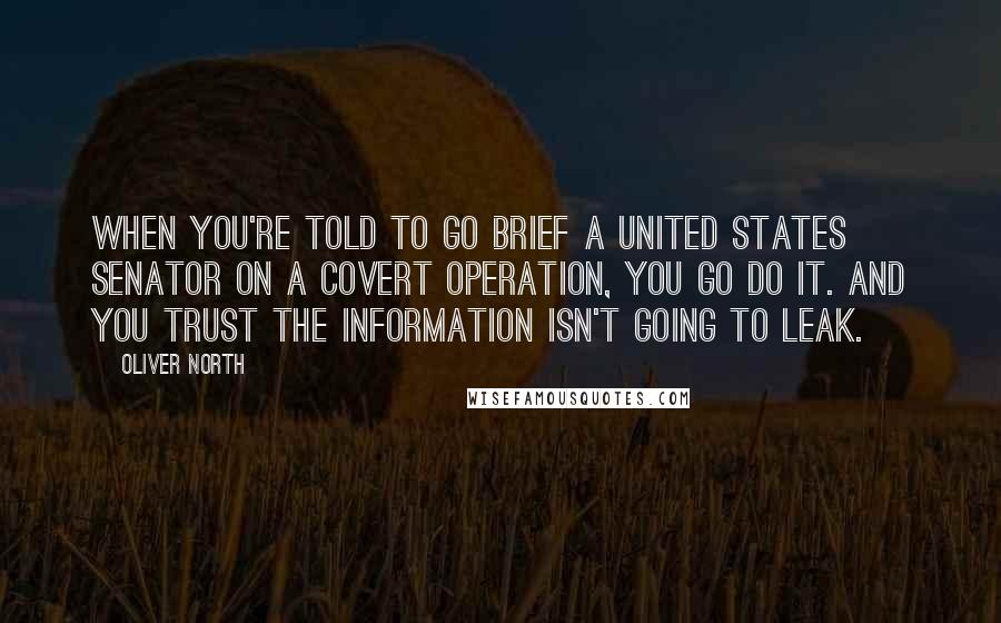 Oliver North Quotes: When you're told to go brief a United States senator on a covert operation, you go do it. And you trust the information isn't going to leak.