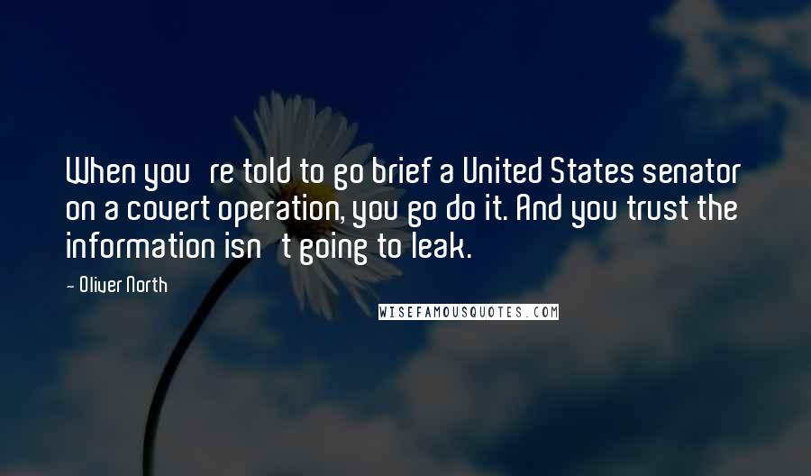 Oliver North Quotes: When you're told to go brief a United States senator on a covert operation, you go do it. And you trust the information isn't going to leak.