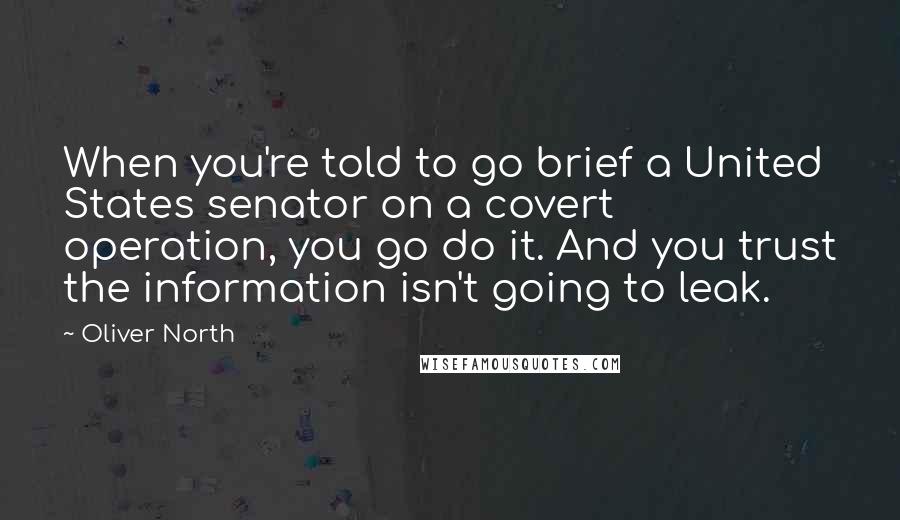 Oliver North Quotes: When you're told to go brief a United States senator on a covert operation, you go do it. And you trust the information isn't going to leak.