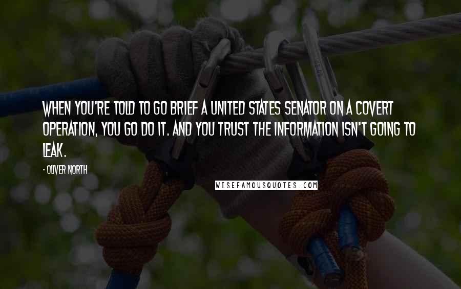Oliver North Quotes: When you're told to go brief a United States senator on a covert operation, you go do it. And you trust the information isn't going to leak.