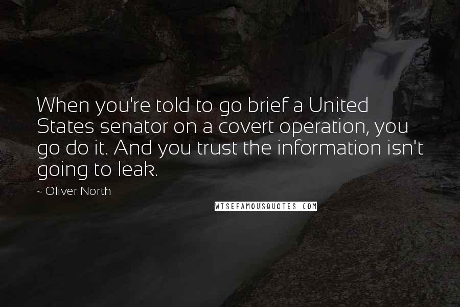 Oliver North Quotes: When you're told to go brief a United States senator on a covert operation, you go do it. And you trust the information isn't going to leak.