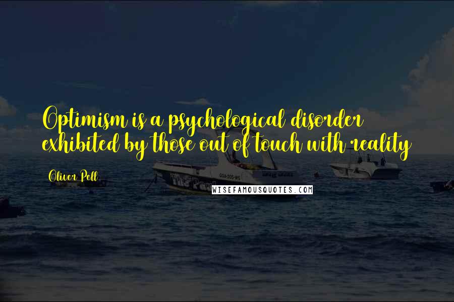 Oliver Pell Quotes: Optimism is a psychological disorder exhibited by those out of touch with reality