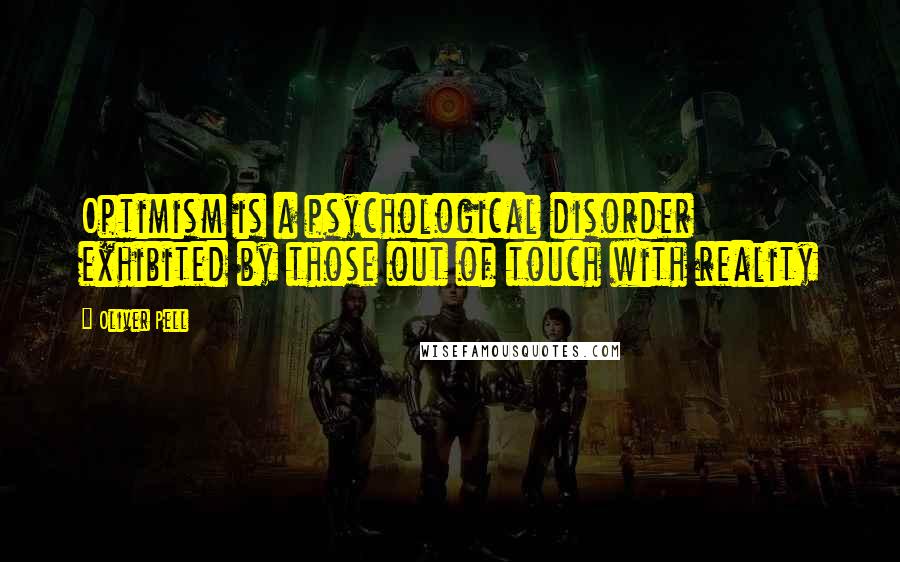 Oliver Pell Quotes: Optimism is a psychological disorder exhibited by those out of touch with reality