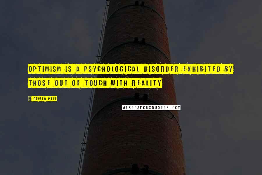 Oliver Pell Quotes: Optimism is a psychological disorder exhibited by those out of touch with reality