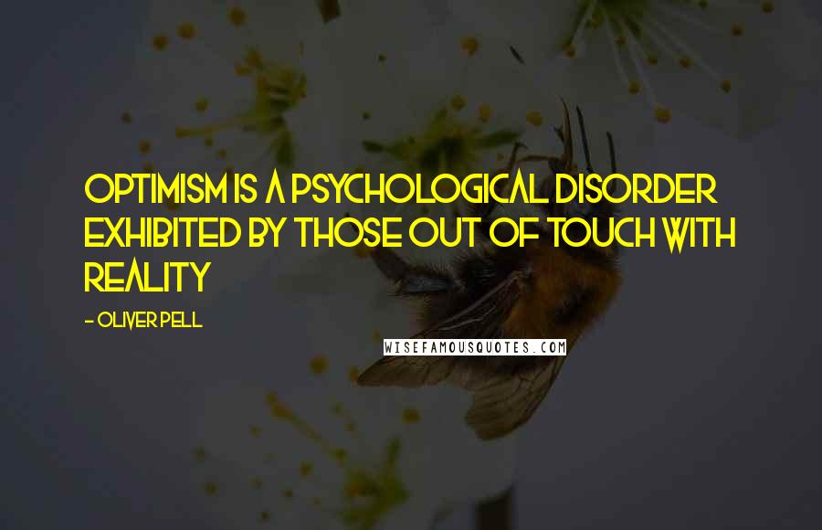 Oliver Pell Quotes: Optimism is a psychological disorder exhibited by those out of touch with reality