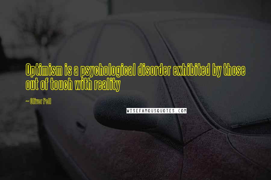 Oliver Pell Quotes: Optimism is a psychological disorder exhibited by those out of touch with reality