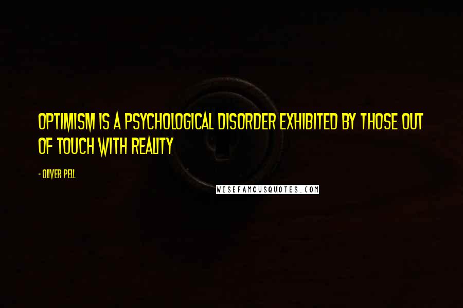 Oliver Pell Quotes: Optimism is a psychological disorder exhibited by those out of touch with reality
