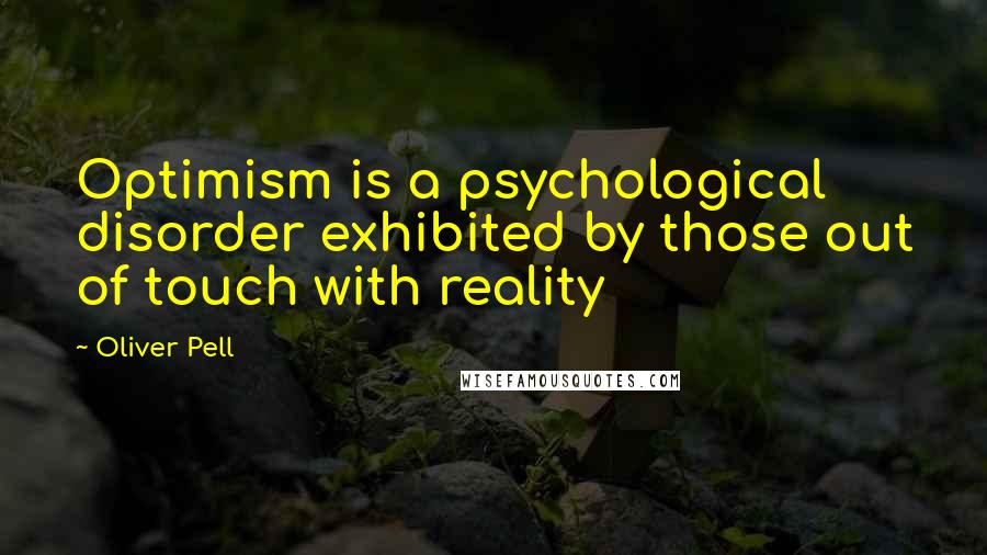 Oliver Pell Quotes: Optimism is a psychological disorder exhibited by those out of touch with reality