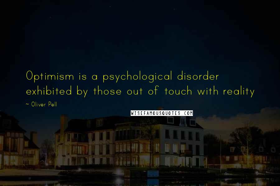 Oliver Pell Quotes: Optimism is a psychological disorder exhibited by those out of touch with reality