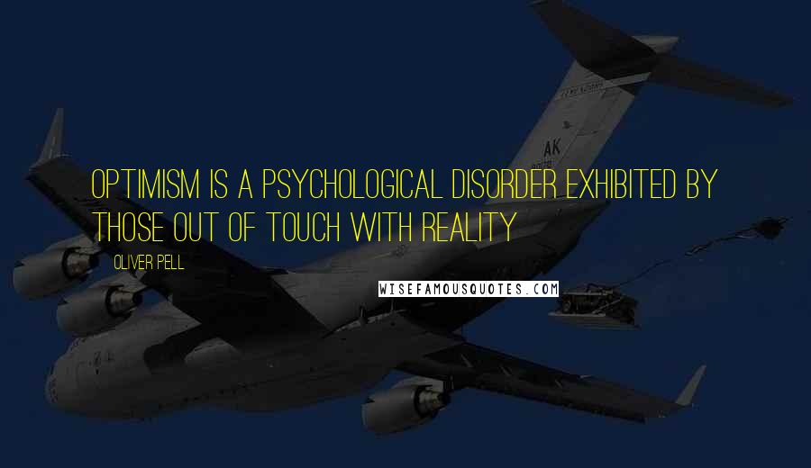 Oliver Pell Quotes: Optimism is a psychological disorder exhibited by those out of touch with reality