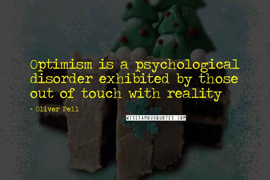 Oliver Pell Quotes: Optimism is a psychological disorder exhibited by those out of touch with reality