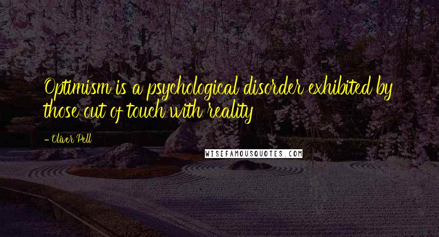 Oliver Pell Quotes: Optimism is a psychological disorder exhibited by those out of touch with reality