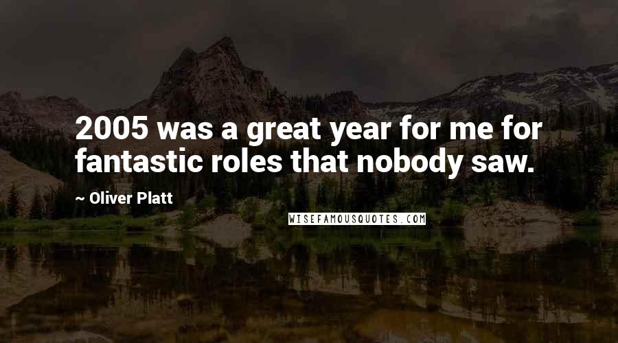 Oliver Platt Quotes: 2005 was a great year for me for fantastic roles that nobody saw.