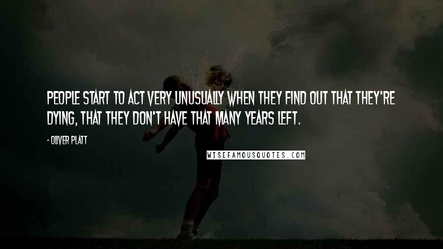 Oliver Platt Quotes: People start to act very unusually when they find out that they're dying, that they don't have that many years left.