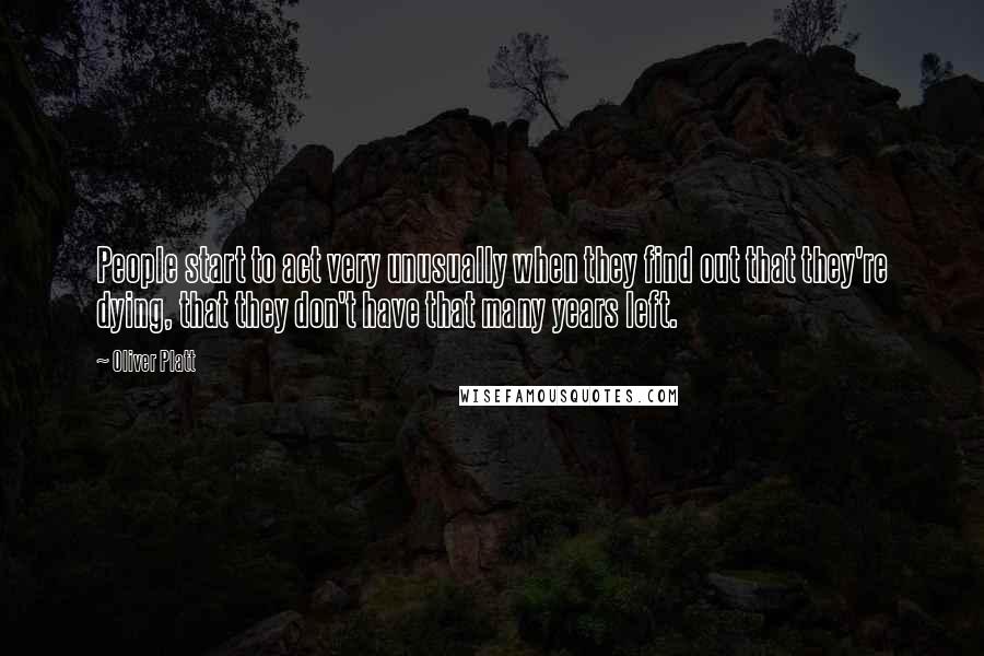 Oliver Platt Quotes: People start to act very unusually when they find out that they're dying, that they don't have that many years left.