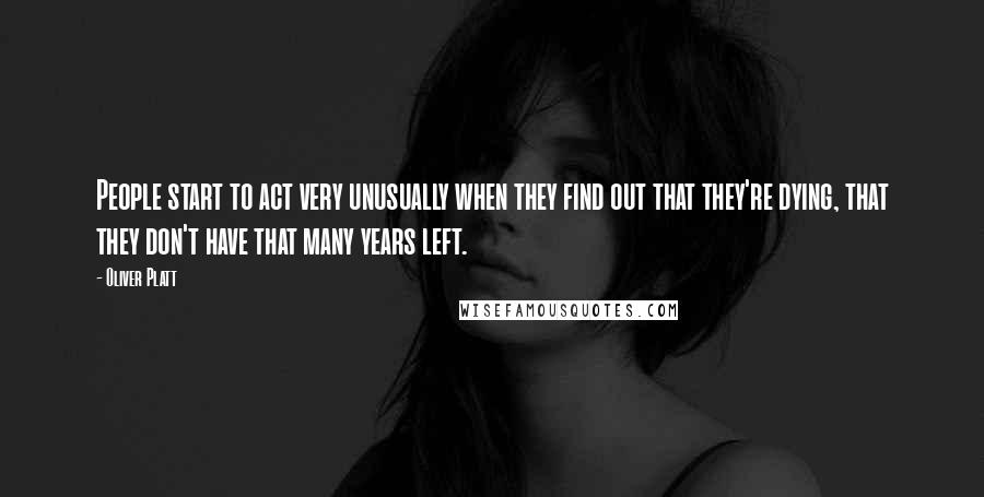 Oliver Platt Quotes: People start to act very unusually when they find out that they're dying, that they don't have that many years left.