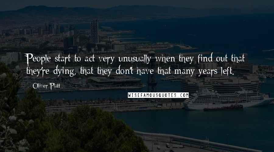 Oliver Platt Quotes: People start to act very unusually when they find out that they're dying, that they don't have that many years left.