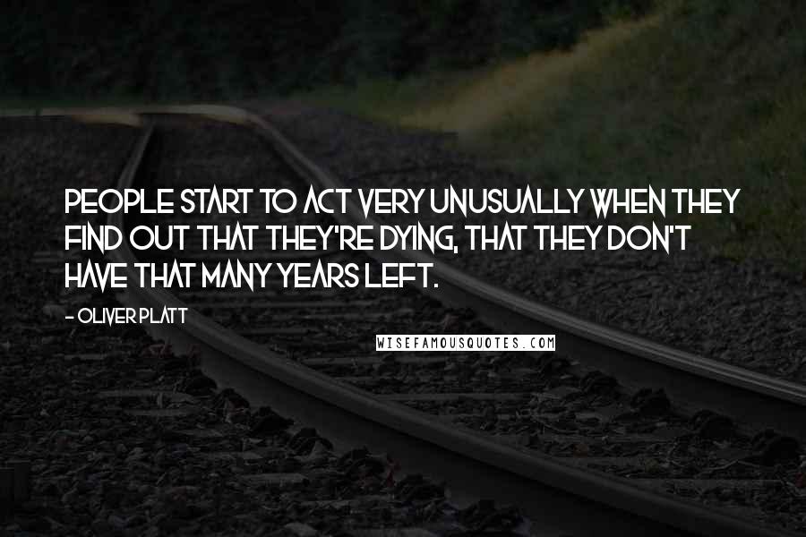 Oliver Platt Quotes: People start to act very unusually when they find out that they're dying, that they don't have that many years left.