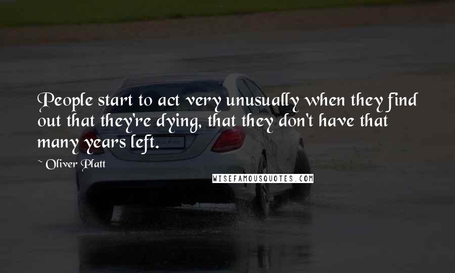 Oliver Platt Quotes: People start to act very unusually when they find out that they're dying, that they don't have that many years left.