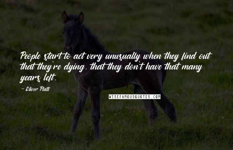 Oliver Platt Quotes: People start to act very unusually when they find out that they're dying, that they don't have that many years left.