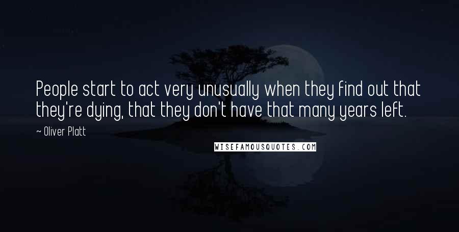 Oliver Platt Quotes: People start to act very unusually when they find out that they're dying, that they don't have that many years left.