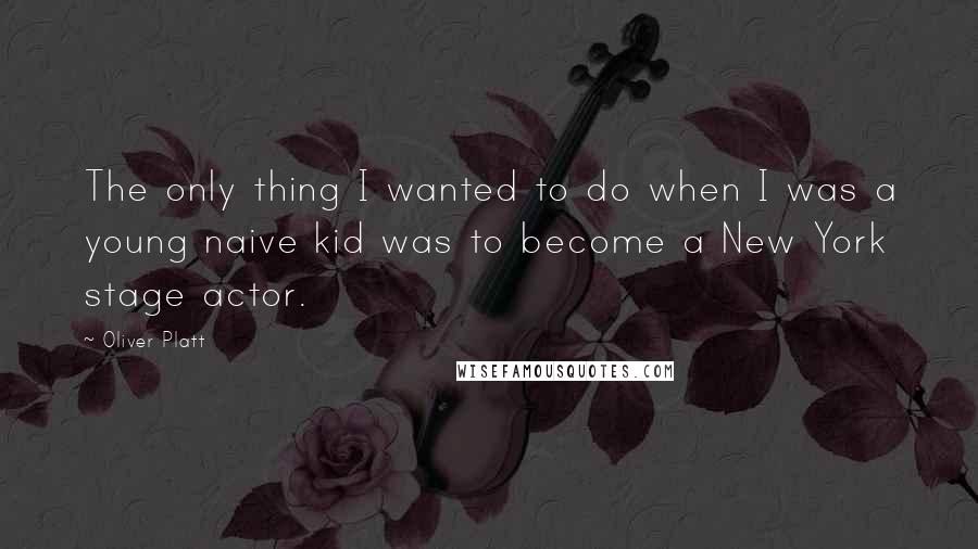 Oliver Platt Quotes: The only thing I wanted to do when I was a young naive kid was to become a New York stage actor.