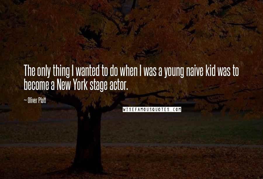 Oliver Platt Quotes: The only thing I wanted to do when I was a young naive kid was to become a New York stage actor.