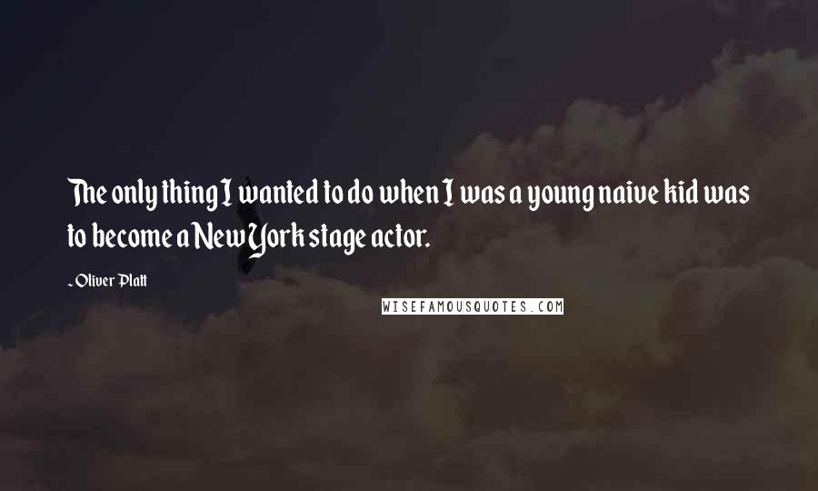 Oliver Platt Quotes: The only thing I wanted to do when I was a young naive kid was to become a New York stage actor.