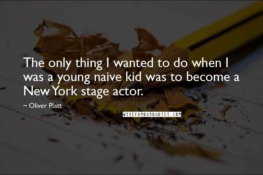 Oliver Platt Quotes: The only thing I wanted to do when I was a young naive kid was to become a New York stage actor.