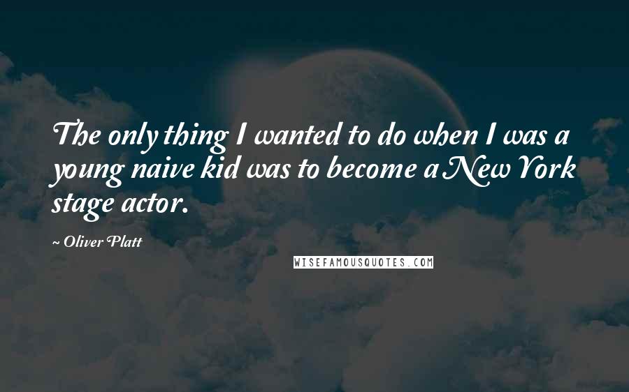 Oliver Platt Quotes: The only thing I wanted to do when I was a young naive kid was to become a New York stage actor.