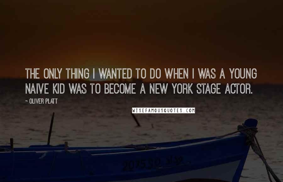 Oliver Platt Quotes: The only thing I wanted to do when I was a young naive kid was to become a New York stage actor.