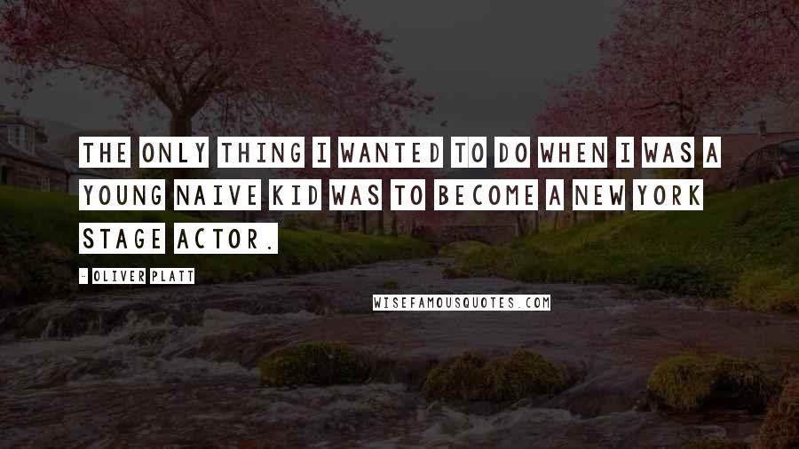 Oliver Platt Quotes: The only thing I wanted to do when I was a young naive kid was to become a New York stage actor.