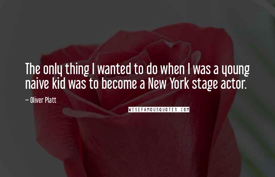 Oliver Platt Quotes: The only thing I wanted to do when I was a young naive kid was to become a New York stage actor.