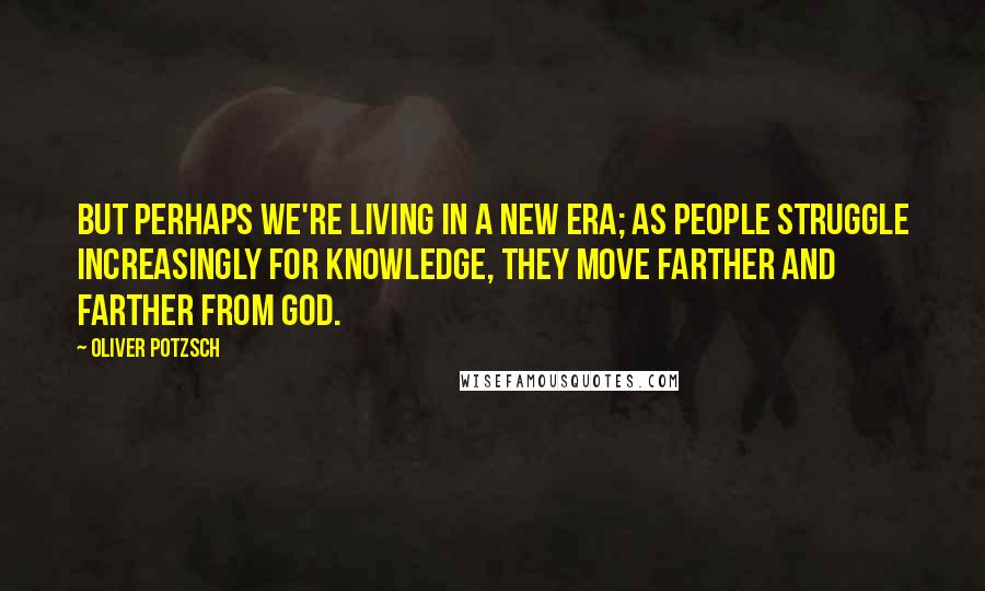 Oliver Potzsch Quotes: But perhaps we're living in a new era; as people struggle increasingly for knowledge, they move farther and farther from God.