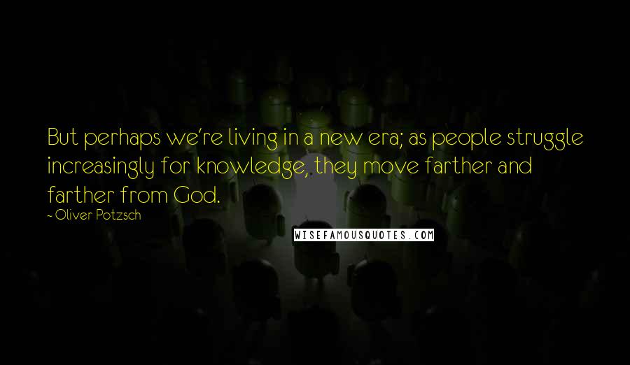 Oliver Potzsch Quotes: But perhaps we're living in a new era; as people struggle increasingly for knowledge, they move farther and farther from God.