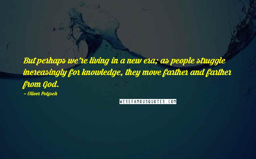 Oliver Potzsch Quotes: But perhaps we're living in a new era; as people struggle increasingly for knowledge, they move farther and farther from God.