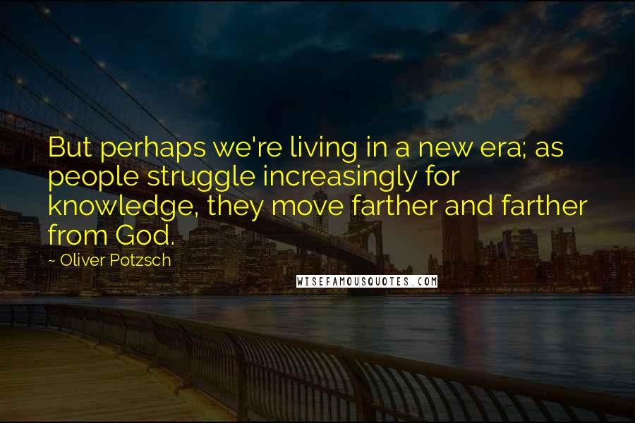 Oliver Potzsch Quotes: But perhaps we're living in a new era; as people struggle increasingly for knowledge, they move farther and farther from God.