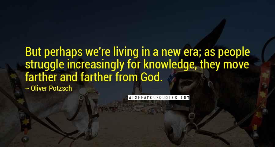 Oliver Potzsch Quotes: But perhaps we're living in a new era; as people struggle increasingly for knowledge, they move farther and farther from God.