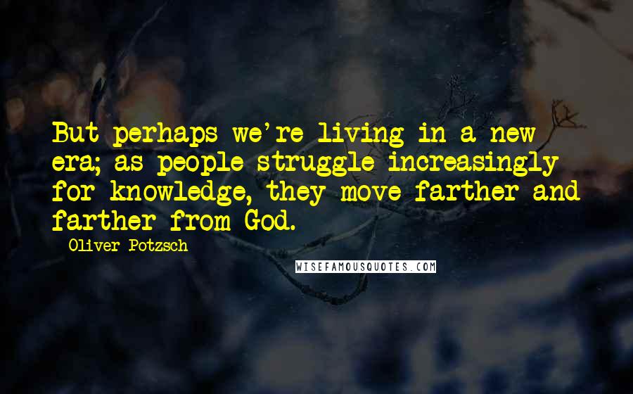 Oliver Potzsch Quotes: But perhaps we're living in a new era; as people struggle increasingly for knowledge, they move farther and farther from God.