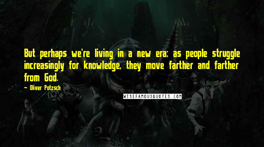 Oliver Potzsch Quotes: But perhaps we're living in a new era; as people struggle increasingly for knowledge, they move farther and farther from God.