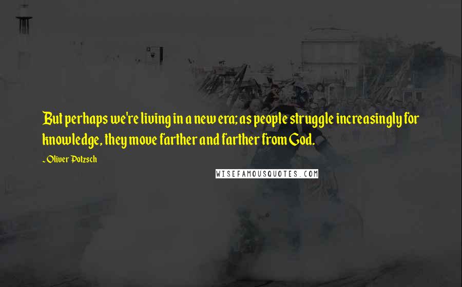 Oliver Potzsch Quotes: But perhaps we're living in a new era; as people struggle increasingly for knowledge, they move farther and farther from God.