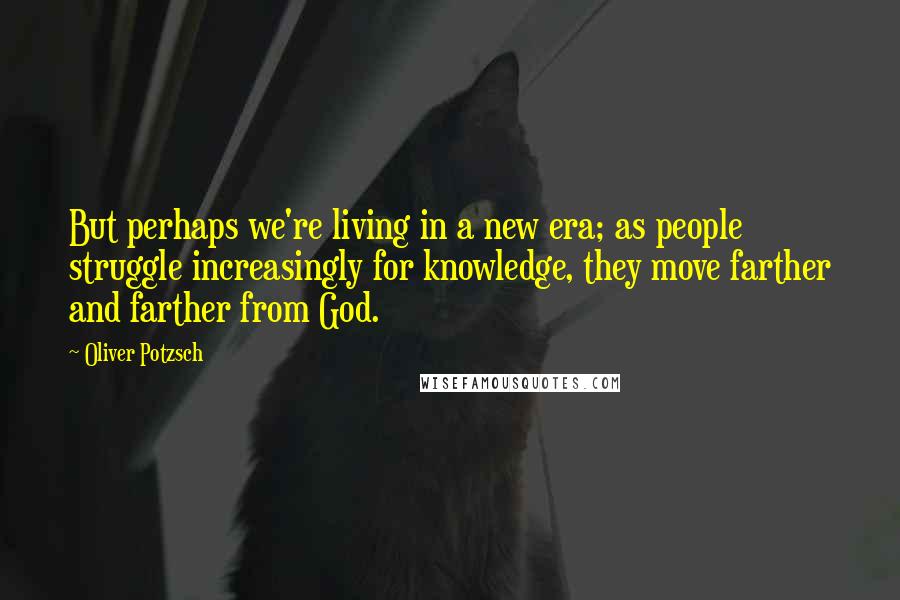 Oliver Potzsch Quotes: But perhaps we're living in a new era; as people struggle increasingly for knowledge, they move farther and farther from God.
