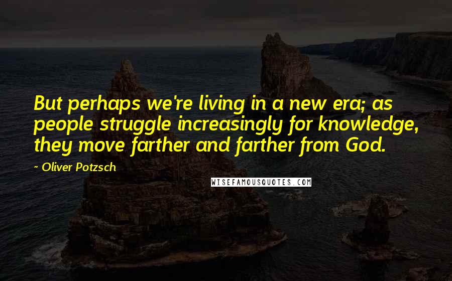 Oliver Potzsch Quotes: But perhaps we're living in a new era; as people struggle increasingly for knowledge, they move farther and farther from God.