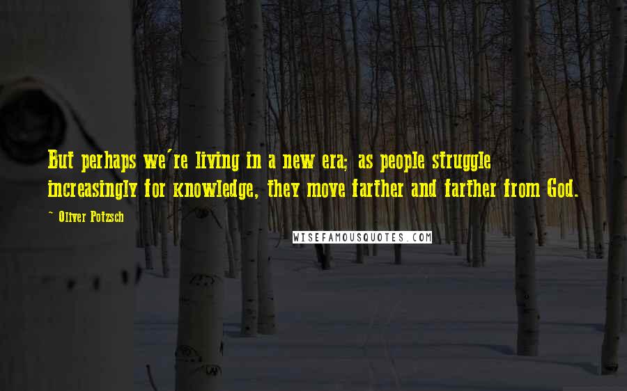 Oliver Potzsch Quotes: But perhaps we're living in a new era; as people struggle increasingly for knowledge, they move farther and farther from God.
