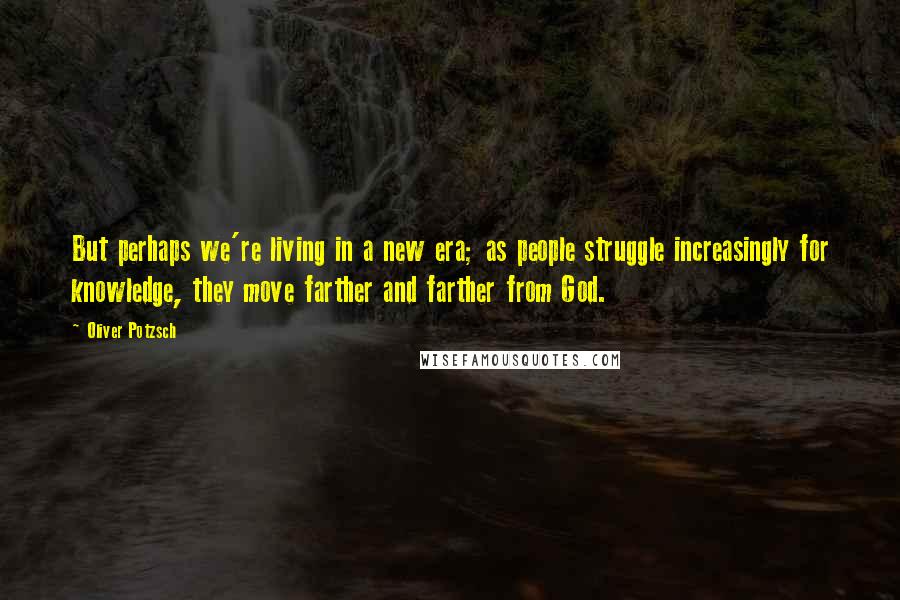 Oliver Potzsch Quotes: But perhaps we're living in a new era; as people struggle increasingly for knowledge, they move farther and farther from God.