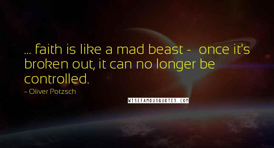 Oliver Potzsch Quotes: ... faith is like a mad beast -  once it's broken out, it can no longer be controlled.